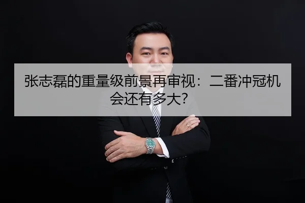 张志磊的重量级前景再审视：二番冲冠机会还有多大？