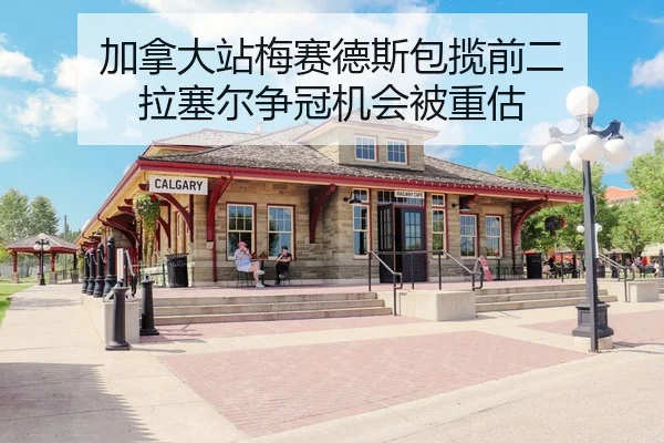 加拿大站梅赛德斯包揽前二 拉塞尔争冠机会被重估