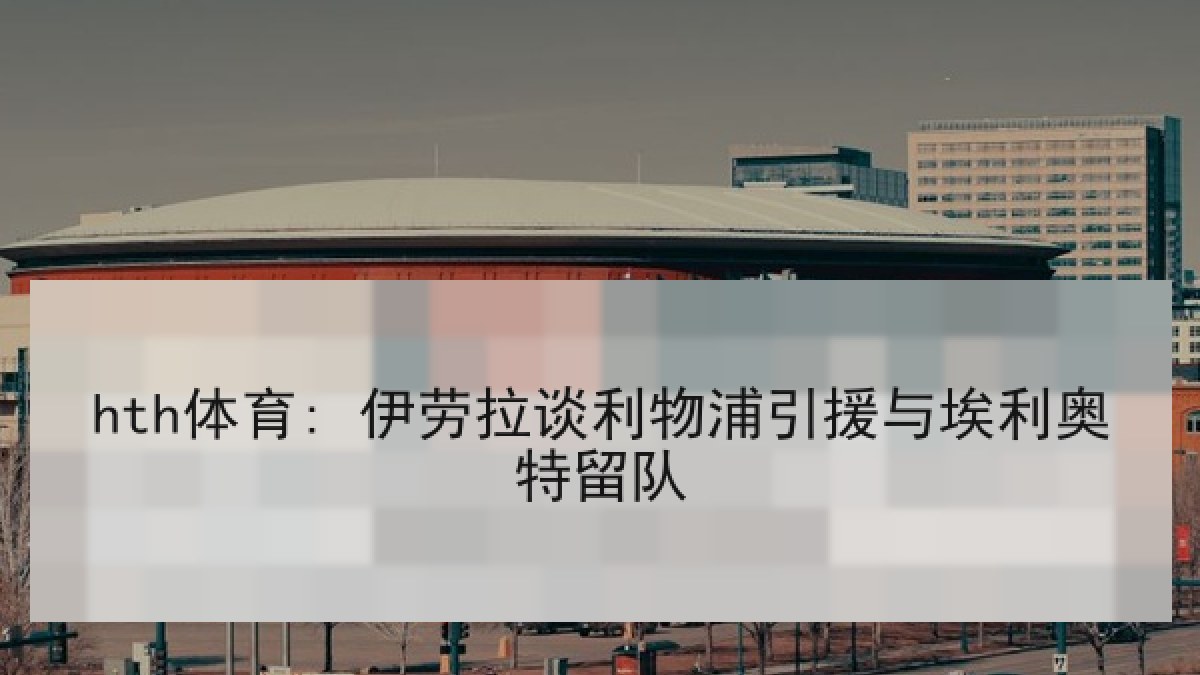 hth体育: 伊劳拉谈利物浦引援与埃利奥特留队 hth体育: 伊劳拉谈利物浦引援与埃利奥特留队