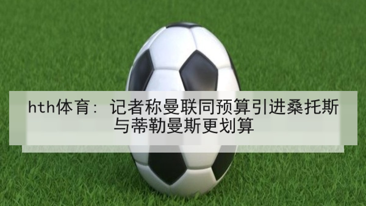 hth体育: 记者称曼联同预算引进桑托斯与蒂勒曼斯更划算