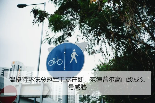 温格特环法总冠军卫冕在即，范德普尔高山段成头号威胁