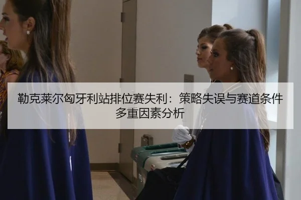勒克莱尔匈牙利站排位赛失利：策略失误与赛道条件多重因素分析