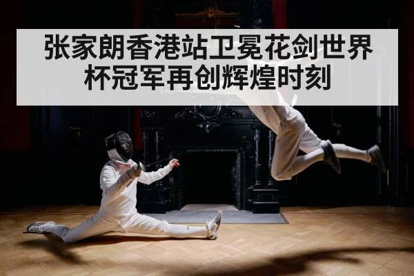 张家朗香港站卫冕花剑世界杯冠军再创辉煌时刻
