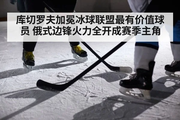 库切罗夫加冕冰球联盟最有价值球员 俄式边锋火力全开成赛季主角