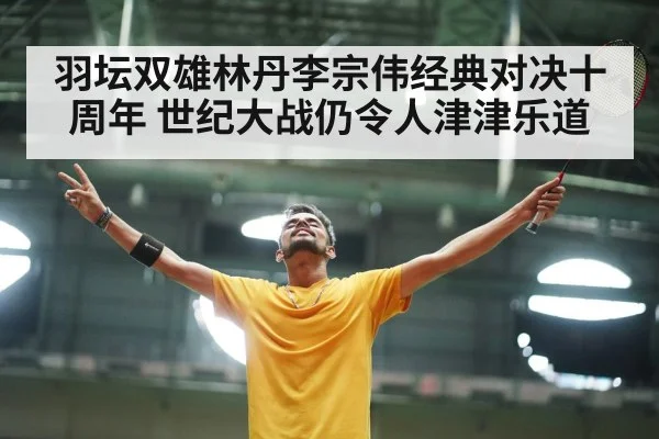羽坛双雄林丹李宗伟经典对决十周年 世纪大战仍令人津津乐道